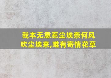 我本无意惹尘埃奈何风吹尘埃来,唯有寄情花草