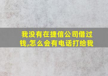 我没有在捷信公司借过钱,怎么会有电话打给我