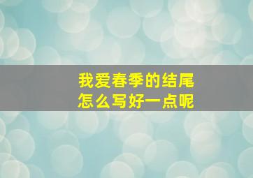 我爱春季的结尾怎么写好一点呢