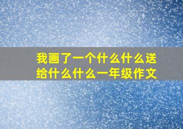 我画了一个什么什么送给什么什么一年级作文