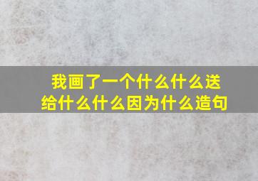 我画了一个什么什么送给什么什么因为什么造句