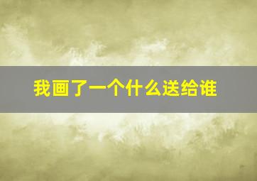 我画了一个什么送给谁