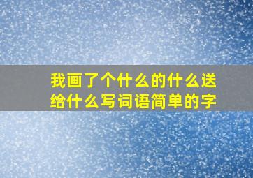 我画了个什么的什么送给什么写词语简单的字