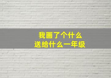 我画了个什么送给什么一年级