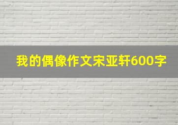 我的偶像作文宋亚轩600字