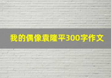 我的偶像袁隆平300字作文