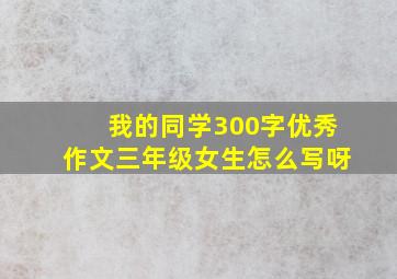 我的同学300字优秀作文三年级女生怎么写呀