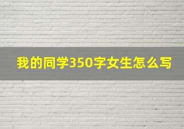 我的同学350字女生怎么写