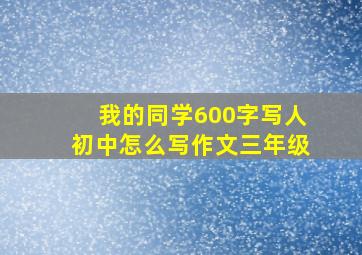 我的同学600字写人初中怎么写作文三年级