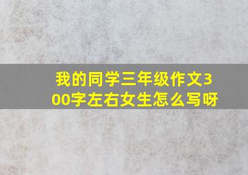 我的同学三年级作文300字左右女生怎么写呀