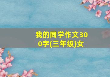 我的同学作文300字(三年级)女