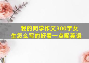 我的同学作文300字女生怎么写的好看一点呢英语