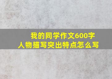 我的同学作文600字人物描写突出特点怎么写