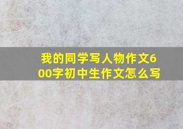 我的同学写人物作文600字初中生作文怎么写