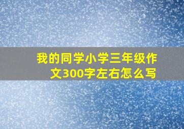 我的同学小学三年级作文300字左右怎么写