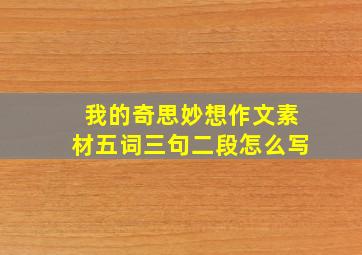 我的奇思妙想作文素材五词三句二段怎么写