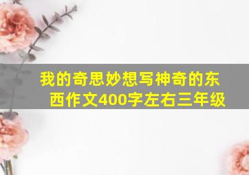 我的奇思妙想写神奇的东西作文400字左右三年级