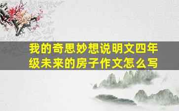 我的奇思妙想说明文四年级未来的房子作文怎么写