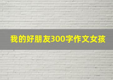 我的好朋友300字作文女孩