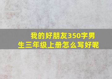 我的好朋友350字男生三年级上册怎么写好呢