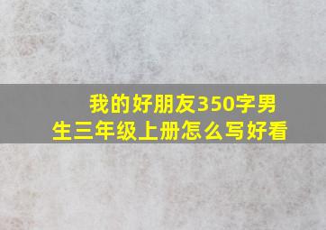 我的好朋友350字男生三年级上册怎么写好看