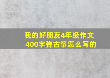 我的好朋友4年级作文400字弹古筝怎么写的