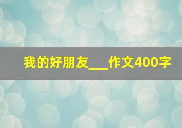 我的好朋友___作文400字