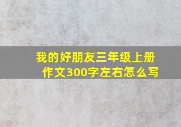 我的好朋友三年级上册作文300字左右怎么写