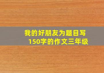 我的好朋友为题目写150字的作文三年级