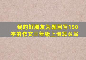 我的好朋友为题目写150字的作文三年级上册怎么写