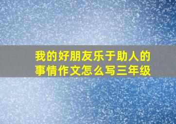 我的好朋友乐于助人的事情作文怎么写三年级