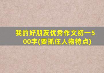 我的好朋友优秀作文初一500字(要抓住人物特点)