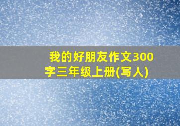 我的好朋友作文300字三年级上册(写人)