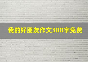 我的好朋友作文300字免费