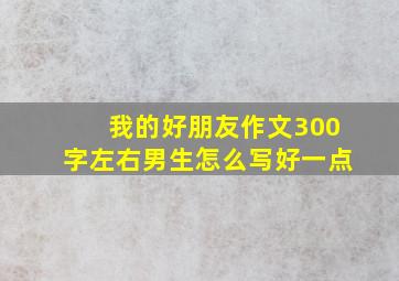 我的好朋友作文300字左右男生怎么写好一点