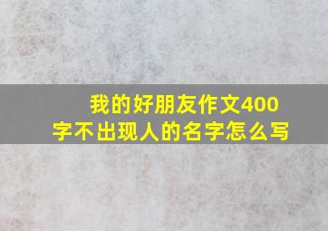 我的好朋友作文400字不出现人的名字怎么写