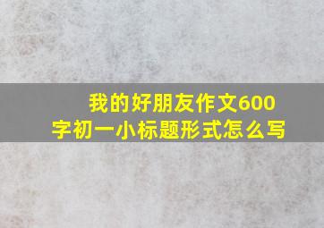 我的好朋友作文600字初一小标题形式怎么写