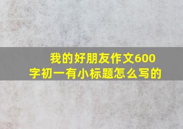 我的好朋友作文600字初一有小标题怎么写的