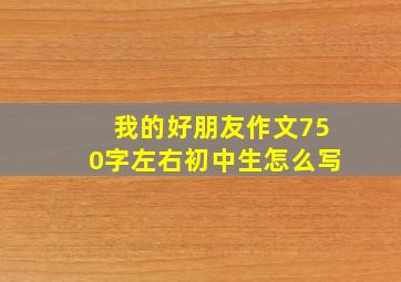 我的好朋友作文750字左右初中生怎么写