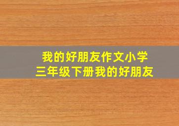 我的好朋友作文小学三年级下册我的好朋友