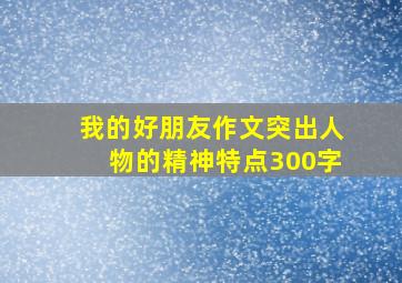 我的好朋友作文突出人物的精神特点300字