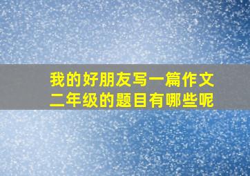 我的好朋友写一篇作文二年级的题目有哪些呢