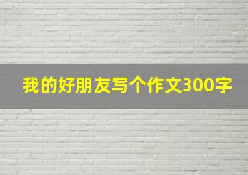 我的好朋友写个作文300字