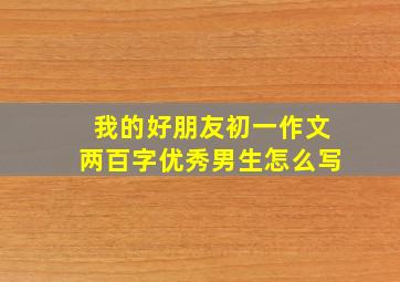 我的好朋友初一作文两百字优秀男生怎么写