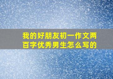 我的好朋友初一作文两百字优秀男生怎么写的