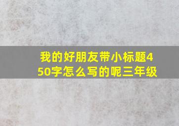 我的好朋友带小标题450字怎么写的呢三年级