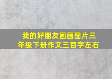 我的好朋友画画图片三年级下册作文三百字左右