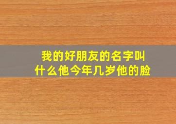 我的好朋友的名字叫什么他今年几岁他的脸