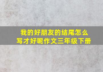 我的好朋友的结尾怎么写才好呢作文三年级下册