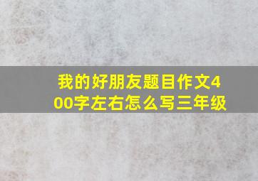 我的好朋友题目作文400字左右怎么写三年级